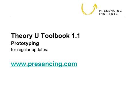 Theory U Toolbook 1.1 for regular updates: www.presencing.com www.presencing.com Prototyping.