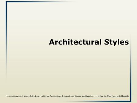 Architectural Styles Acknowledgement: some slides from: Software Architecture: Foundations, Theory, and Practice; R. Taylor, N. Medvidovic, E.Dashofy.