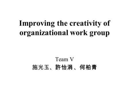 Improving the creativity of organizational work group Team V 施光玉、許怡涓 、何柏青.