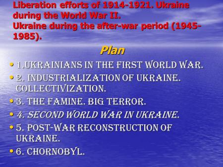 Liberation efforts of 1914-1921. Ukraine during the World War II. Ukraine during the after-war period (1945- 1985). Plan 1.Ukrainians in the First World.