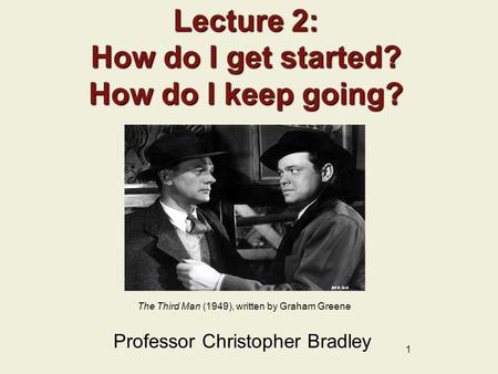 1 Lecture 2: How do I get started? How do I keep going? Professor Christopher Bradley The Third Man (1949), written by Graham Greene.