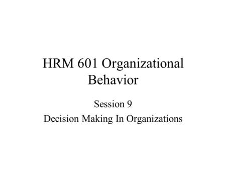 HRM 601 Organizational Behavior Session 9 Decision Making In Organizations.