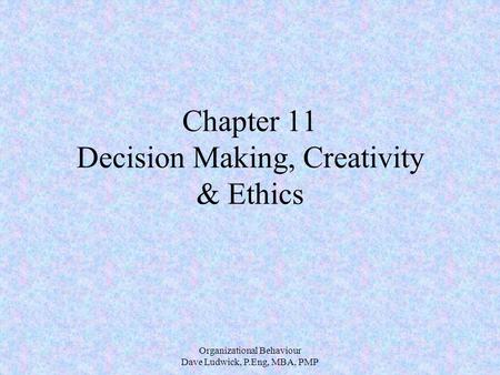 Organizational Behaviour Dave Ludwick, P.Eng, MBA, PMP Chapter 11 Decision Making, Creativity & Ethics.