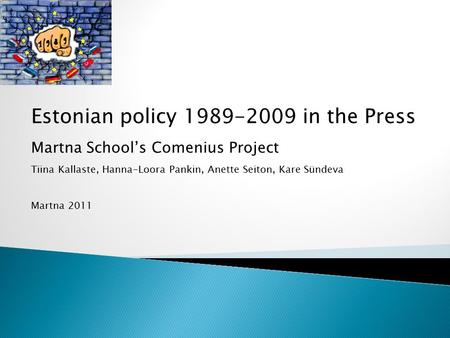 Estonian policy 1989-2009 in the Press Martna School’s Comenius Project Tiina Kallaste, Hanna-Loora Pankin, Anette Seiton, Kare Sündeva Martna 2011.