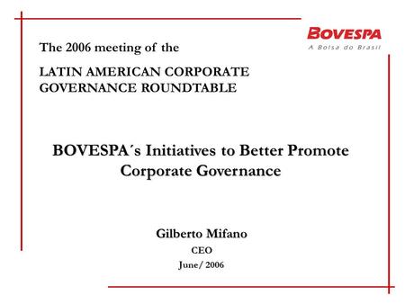 Gilberto Mifano CEO June/ 2006 The 2006 meeting of the LATIN AMERICAN CORPORATE GOVERNANCE ROUNDTABLE BOVESPA´s Initiatives to Better Promote Corporate.