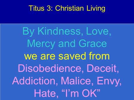 Titus 3: Christian Living By Kindness, Love, Mercy and Grace we are saved from Disobedience, Deceit, Addiction, Malice, Envy, Hate, “I’m OK”