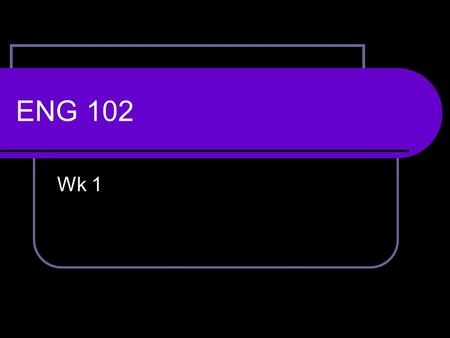 ENG 102 Wk 1. 1. Review Syllabus ppt. and paper 2. Expectations are required for continued success in the class.