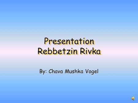 Presentation Rebbetzin Rivka By: Chava Mushka Vogel.