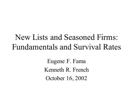 New Lists and Seasoned Firms: Fundamentals and Survival Rates Eugene F. Fama Kenneth R. French October 16, 2002.