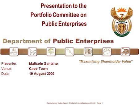 Restructuring Status Report: Portfolio Committee August 2002 Page 1 Presentation to the Portfolio Committee on Public Enterprises Presenter:Malixole Gantsho.