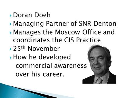  Doran Doeh  Managing Partner of SNR Denton  Manages the Moscow Office and coordinates the CIS Practice  25 th November  How he developed commercial.