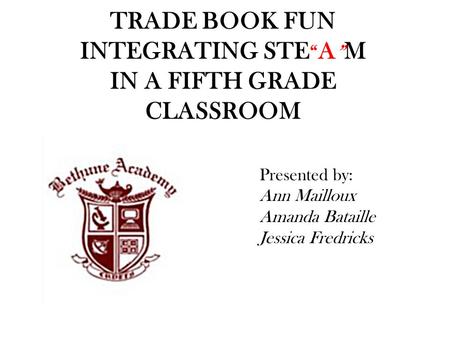 TRADE BOOK FUN INTEGRATING STE “ A ” M IN A FIFTH GRADE CLASSROOM Presented by: Ann Mailloux Amanda Bataille Jessica Fredricks.