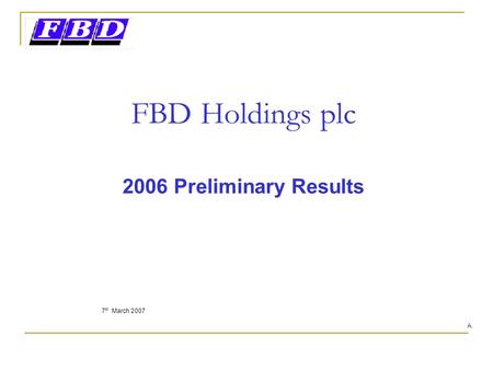 FBD Holdings plc 2006 Preliminary Results 7 th March 2007 A.