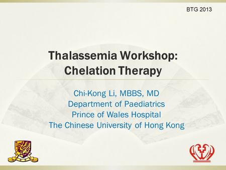 Thalassemia Workshop: Chelation Therapy Chi-Kong Li, MBBS, MD Department of Paediatrics Prince of Wales Hospital The Chinese University of Hong Kong BTG.