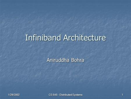 1/29/2002 CS 545 - Distributed Systems 1 Infiniband Architecture Aniruddha Bohra.