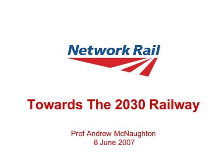 Towards The 2030 Railway Prof Andrew McNaughton 8 June 2007.