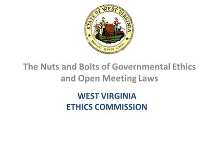 The Nuts and Bolts of Governmental Ethics and Open Meeting Laws WEST VIRGINIA ETHICS COMMISSION.