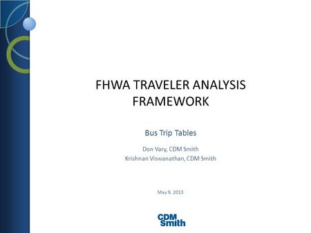 FHWA TRAVELER ANALYSIS FRAMEWORK Bus Trip Tables May 9, 2013 Don Vary, CDM Smith Krishnan Viswanathan, CDM Smith.