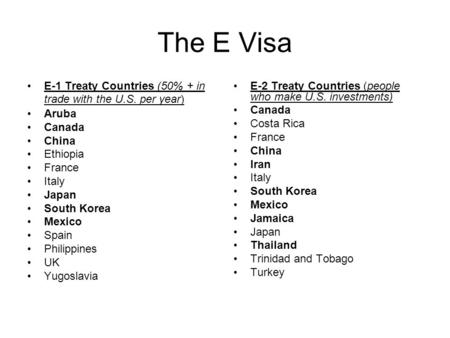 The E Visa E-1 Treaty Countries (50% + in trade with the U.S. per year) Aruba Canada China Ethiopia France Italy Japan South Korea Mexico Spain Philippines.