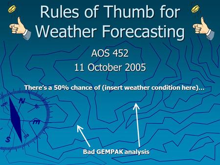 Rules of Thumb for Weather Forecasting AOS 452 11 October 2005 There’s a 50% chance of (insert weather condition here)… Bad GEMPAK analysis.