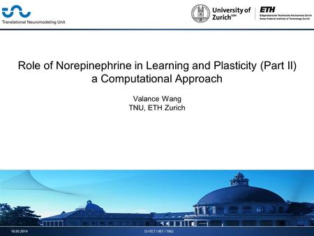 16.05.2014D-ITET / IBT / TNU Role of Norepinephrine in Learning and Plasticity (Part II) a Computational Approach Valance Wang TNU, ETH Zurich.