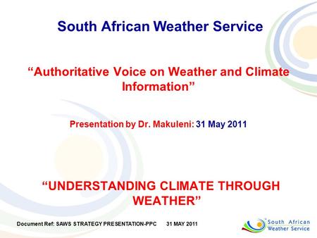 South African Weather Service “Authoritative Voice on Weather and Climate Information” Presentation by Dr. Makuleni: 31 May 2011 “UNDERSTANDING CLIMATE.