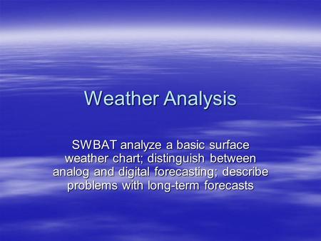 Weather Analysis SWBAT analyze a basic surface weather chart; distinguish between analog and digital forecasting; describe problems with long-term forecasts.