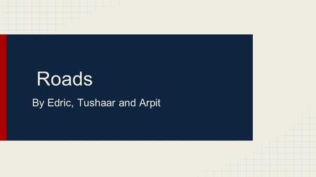 Roads By Edric, Tushaar and Arpit. History (Summary) Roads started out as walking tracks/paths for walking and beasts of burden In 5000 BC wheels were.