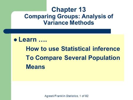 Agresti/Franklin Statistics, 1 of 82 Chapter 13 Comparing Groups: Analysis of Variance Methods Learn …. How to use Statistical inference To Compare Several.