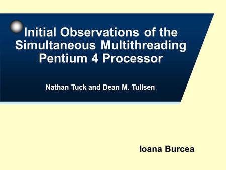 Ioana Burcea Initial Observations of the Simultaneous Multithreading Pentium 4 Processor Nathan Tuck and Dean M. Tullsen.