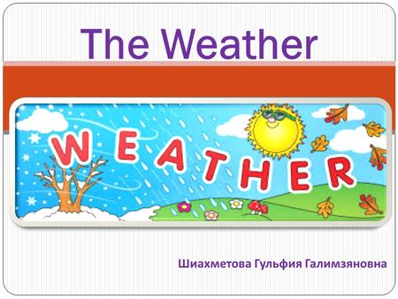 The Weather Шиахметова Гульфия Галимзяновна. What can the weather be like ? Good Bad Cold Frosty Hot Rainy Wet Windy Sunny Warm Dry Cloudy Terrible Nasty.