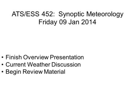 ATS/ESS 452: Synoptic Meteorology Friday 09 Jan 2014 Finish Overview Presentation Current Weather Discussion Begin Review Material.