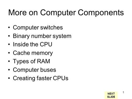 1 More on Computer Components Computer switches Binary number system Inside the CPU Cache memory Types of RAM Computer buses Creating faster CPUs NEXT.