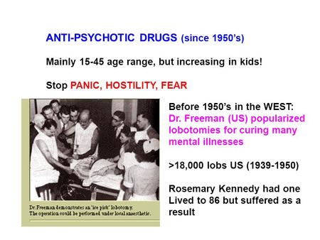 ANTI-PSYCHOTIC DRUGS (since 1950’s) Mainly 15-45 age range, but increasing in kids! Stop PANIC, HOSTILITY, FEAR Before 1950’s in the WEST: Dr. Freeman.