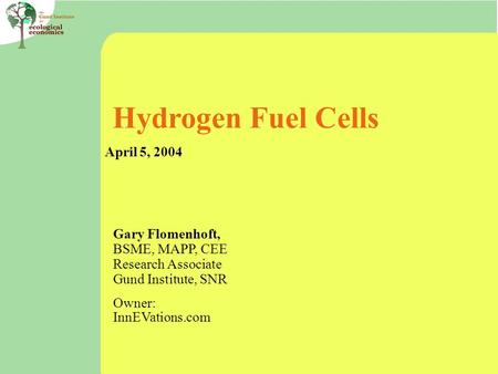 Hydrogen Fuel Cells April 5, 2004 Gary Flomenhoft, BSME, MAPP, CEE Research Associate Gund Institute, SNR Owner: InnEVations.com.