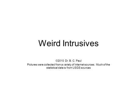 Weird Intrusives ©2010 Dr. B. C. Paul Pictures were collected from a variety of internet sources. Much of the statistical data is from USGS sources.