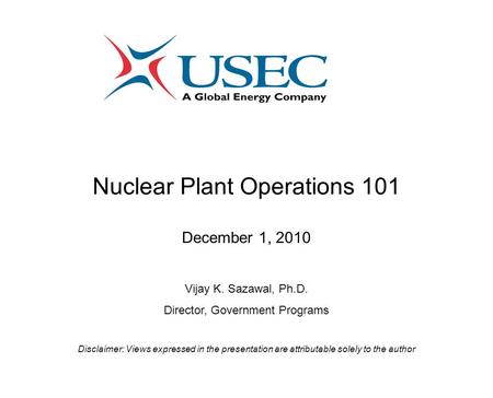 Nuclear Plant Operations 101 December 1, 2010 Vijay K. Sazawal, Ph.D. Director, Government Programs Disclaimer: Views expressed in the presentation are.