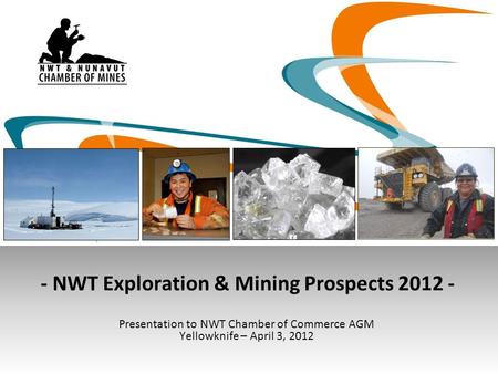 - NWT Exploration & Mining Prospects 2012 - Presentation to NWT Chamber of Commerce AGM Yellowknife – April 3, 2012.