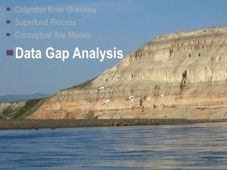 ▀ Columbia River Overview ▀ Superfund Process ▀ Conceptual Site Models ▀ Data Gap Analysis.