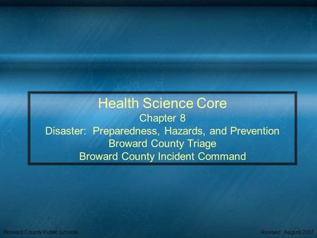 Broward County Public SchoolsRevised: August 2007 Health Science Core Chapter 8 Disaster: Preparedness, Hazards, and Prevention Broward County Triage Broward.