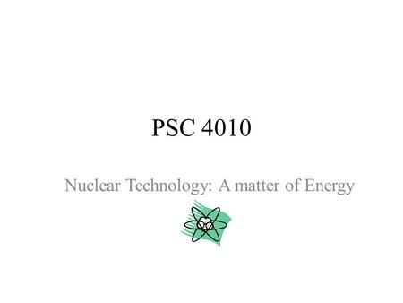 PSC 4010 Nuclear Technology: A matter of Energy. PSC 4010: Chapter 5 Goals: _ SWBAT compare the A-bomb and the H-bomb (components, power, nuclear reaction,