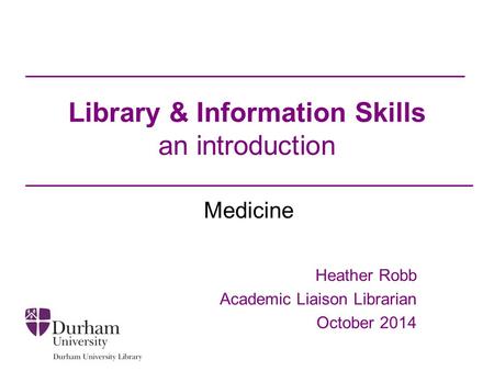 Library & Information Skills an introduction Medicine Heather Robb Academic Liaison Librarian October 2014.