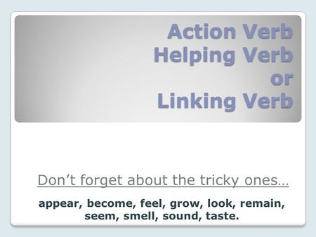 Action Verb Helping Verb or Linking Verb Don’t forget about the tricky ones… appear, become, feel, grow, look, remain, seem, smell, sound, taste.