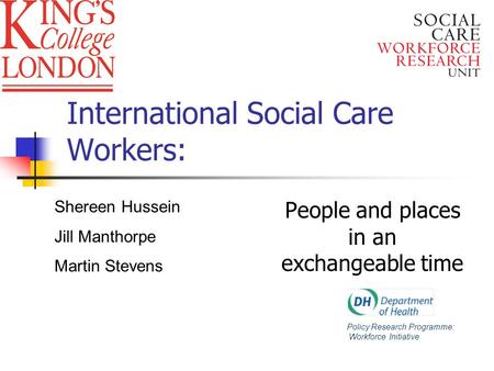 International Social Care Workers: People and places in an exchangeable time Policy Research Programme: Workforce Initiative Shereen Hussein Jill Manthorpe.