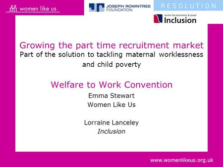 Www.womenlikeus.org.uk Growing the part time recruitment market Part of the solution to tackling maternal worklessness and child poverty Welfare to Work.