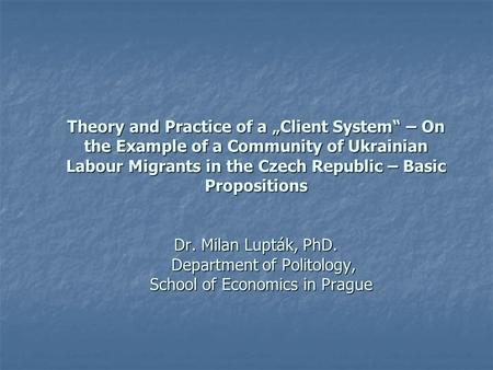 Theory and Practice of a „Client System“ – On the Example of a Community of Ukrainian Labour Migrants in the Czech Republic – Basic Propositions Dr. Milan.