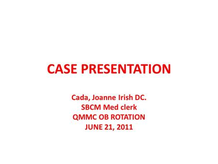 CASE PRESENTATION Cada, Joanne Irish DC. SBCM Med clerk QMMC OB ROTATION JUNE 21, 2011.