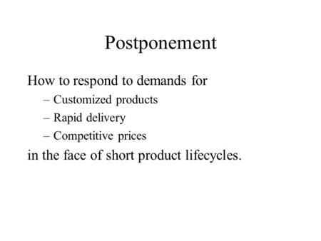 Postponement How to respond to demands for –Customized products –Rapid delivery –Competitive prices in the face of short product lifecycles.