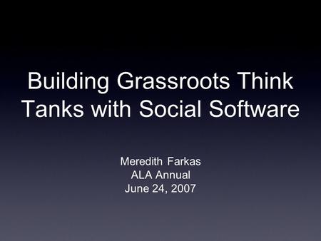 Building Grassroots Think Tanks with Social Software Meredith Farkas ALA Annual June 24, 2007.