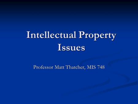 Intellectual Property Issues Professor Matt Thatcher, MIS 748.